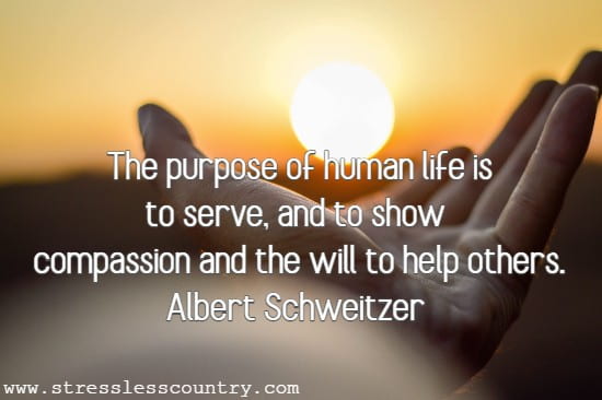 The purpose of human life is to serve, and to show compassion and the will to help others.