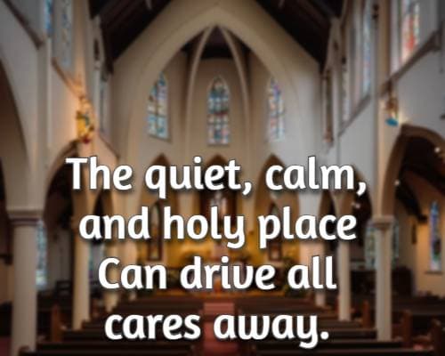 The quiet, calm, and holy place Can drive all cares away