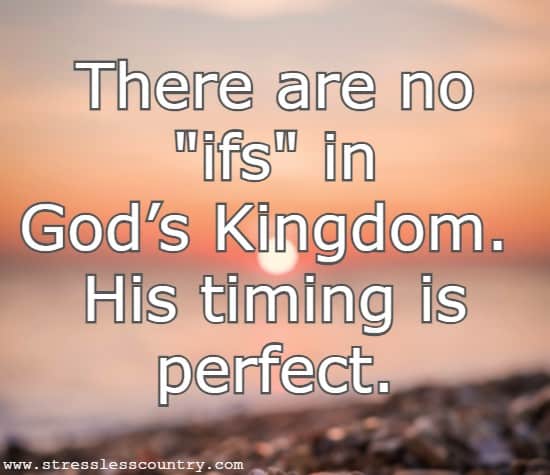 There are no ifs in God’s Kingdom. His timing is perfect.