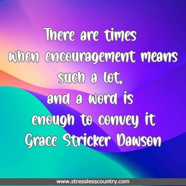 There are times when encouragement means such a lot, and a word is enough to convey it