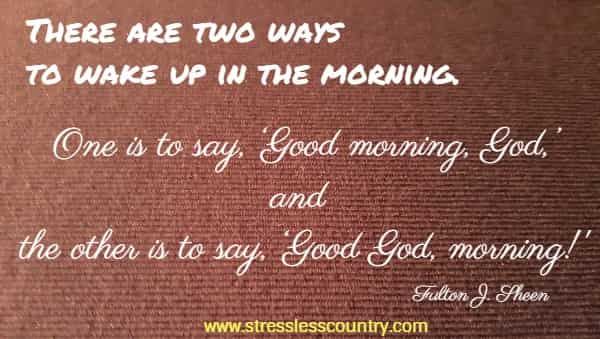 There are two ways to wake up in the morning. One is to say, Good morning, God, and the other is to say, Good God, morning!