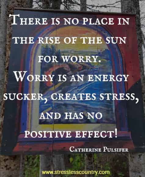 There is no place in the rise of the sun for worry. Worry is an energy sucker, creates stress, and has no positive effect!