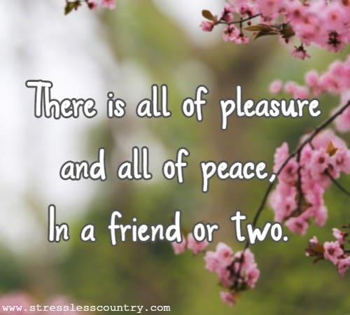 There is all of pleasure and all of peace, In a friend or two.