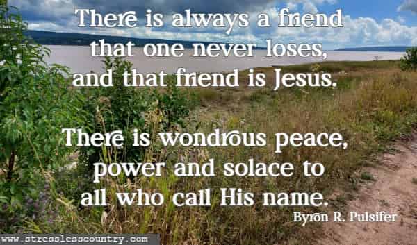 There is always a friend that one never loses, and that friend is Jesus. There is wondrous peace, power and solace to all who call His name.