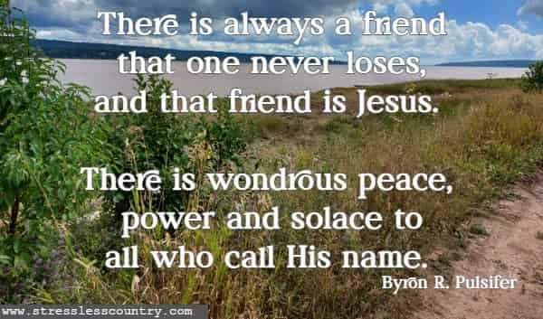 There is always a friend that one never loses, and that friend is Jesus. There is wondrous peace, power and solace to all who call His name