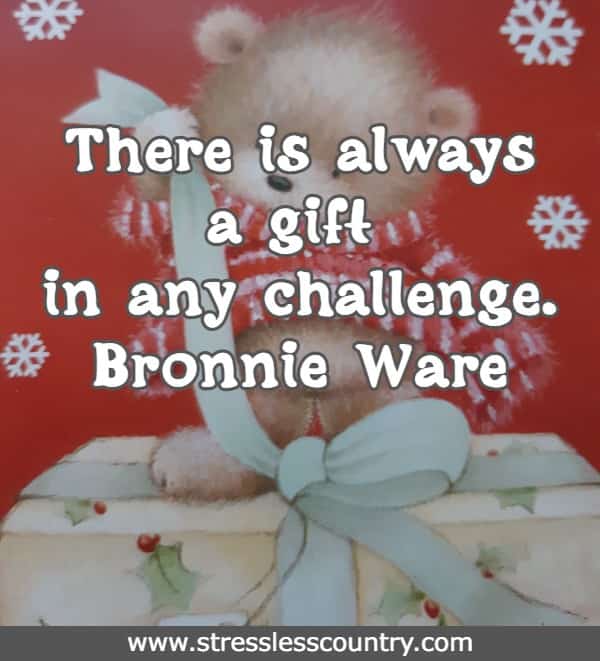 There is always a gift in any challenge. Bronnie Ware