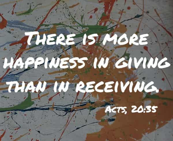 There is more happiness in giving than in receiving.