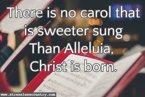 There is no carol that is sweeter sung Than Alleluia, Christ is born.