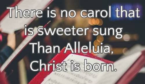 There is no carol that is sweeter sung Than Alleluia, Christ is born.