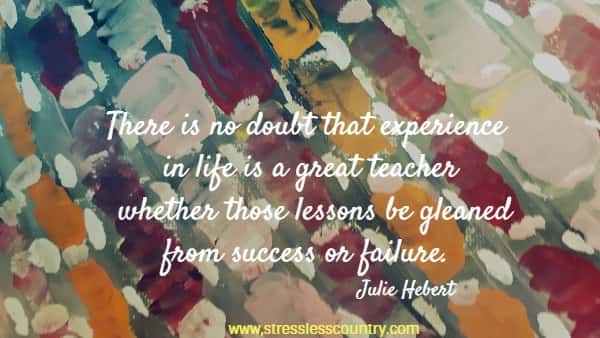 There is no doubt that experience in life is a great teacher whether those lessons be gleaned from success or failure.