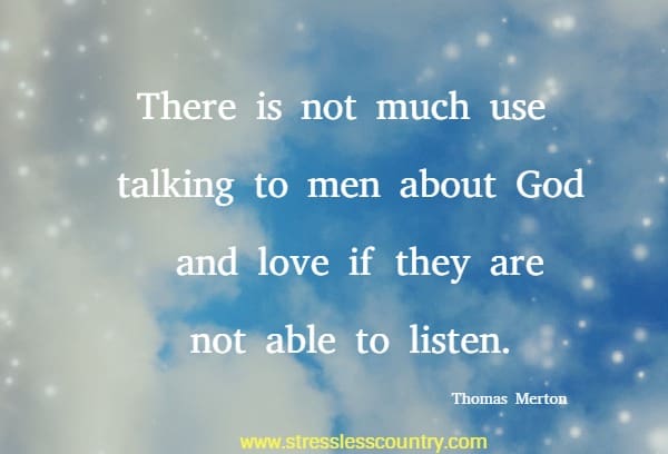 There is not much use talking to men about God and love if they are not able to listen.
