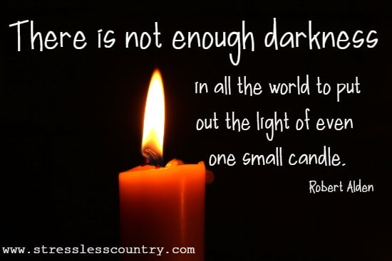 There is not enough darkness in all the world to put out the light of even one small candle.