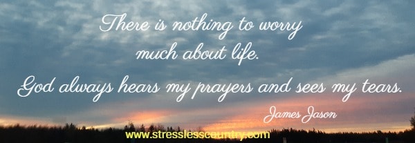 There is nothing to worry much about life. God always hears my prayers and sees my tears.  James Jason