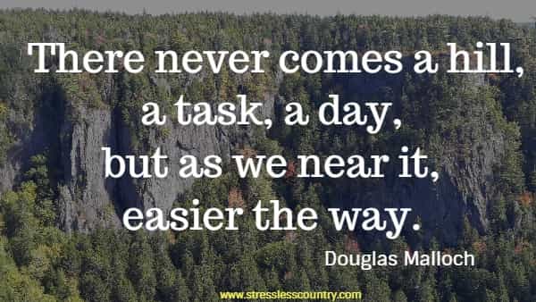    There never comes a hill, a task, a day, but as we near it, easier the way.