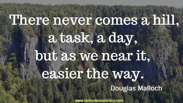 There never comes a hill, a task, a day, but as we near it, easier the way.