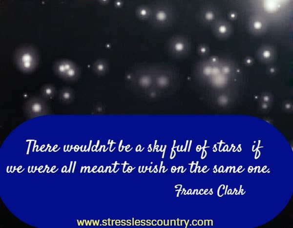 here wouldn't be a sky full of stars if we were all meant to wish on the same one.