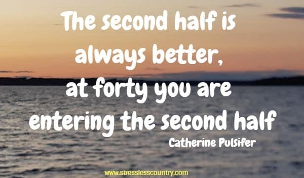 The second half is always better, at forty you are entering the second half  Catherine Pulsifer