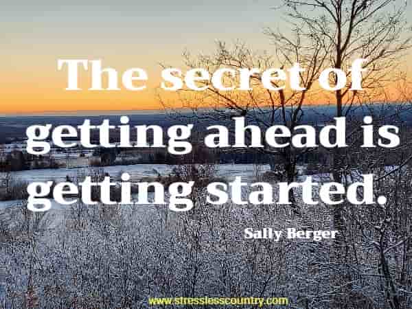 The secret of getting ahead is getting started.