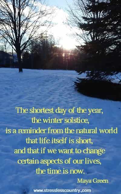 The shortest day of the year, the winter solstice, is a reminder from the natural world that life itself is short, and that if we want to change certain aspects of our lives, the time is now.