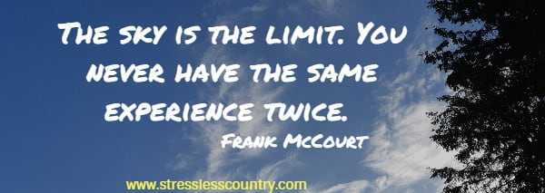 The sky is the limit. You never have the same experience twice.