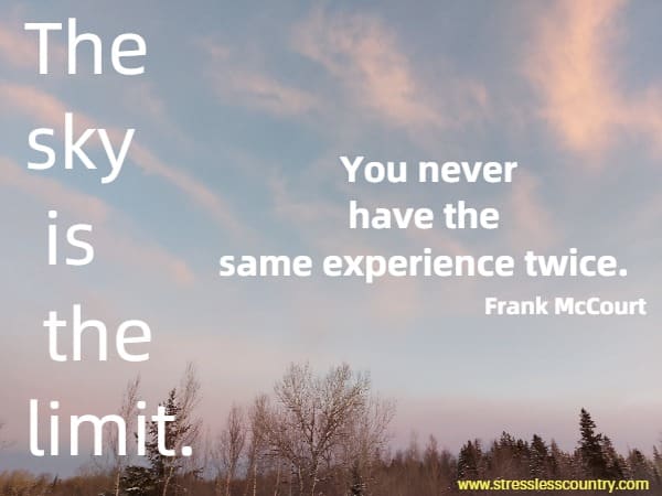 The sky is the limit. You never have the same experience twice.