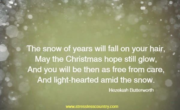 The snow of years will fall on your hair, May the Christmas hope still glow, And you will be then as free from care, And light-hearted amid the snow.