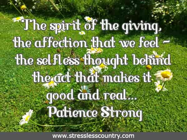 The spirit of the giving, the affection that we feel - the selfless thought behind the act that makes it good and real...