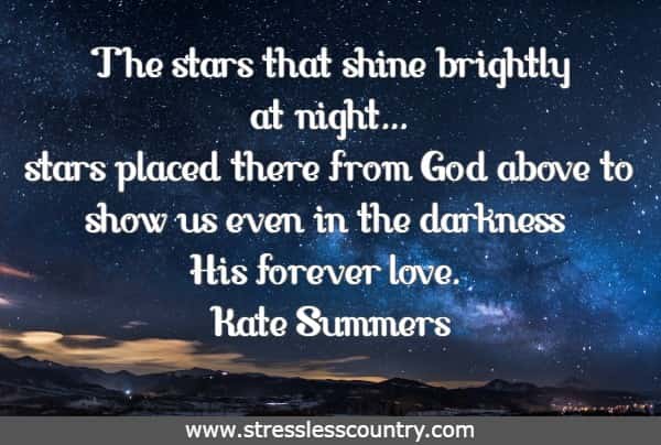 The stars that shine brightly at night...stars placed there from God above to show us even in the darkness His forever love.