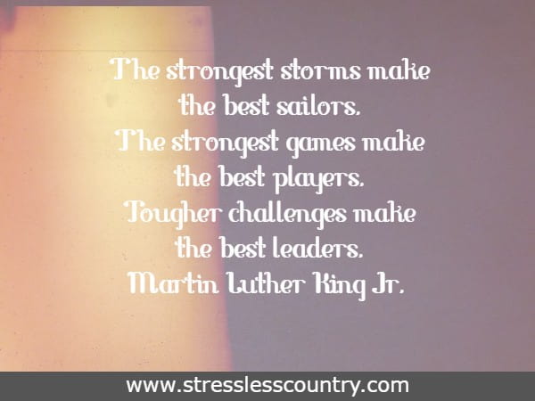 The strongest storms make the best sailors. The strongest games make the best players. Tougher challenges make the best leaders.