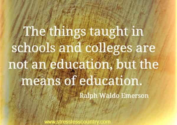 The things taught in schools and colleges are not an education, but the means of education.