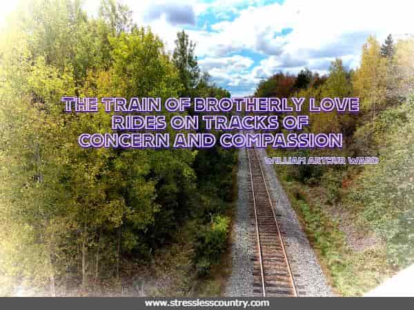 The train of brotherly love rides on tracks of concern and compassion William Arthur Ward
