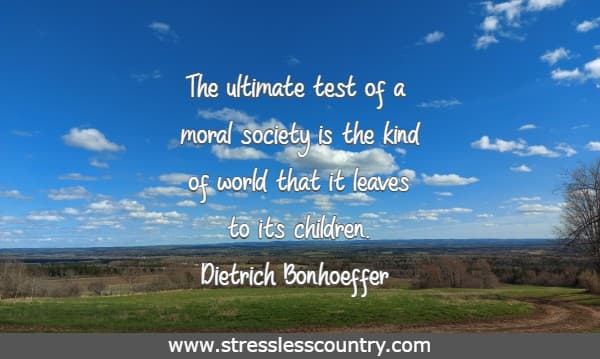 The ultimate test of a moral society is the kind of world that it leaves to its children.