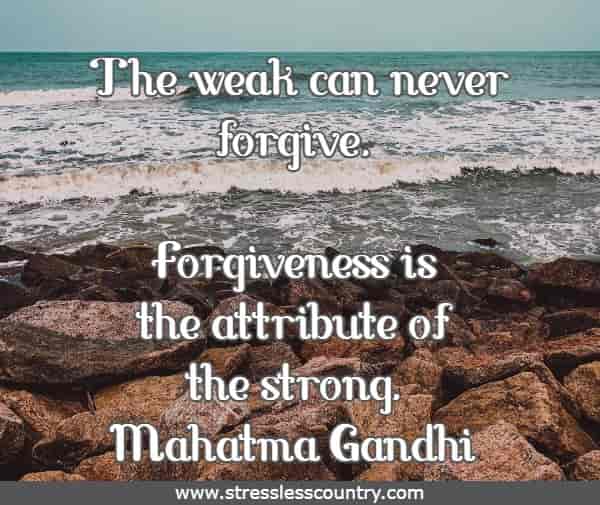 The weak can never forgive. Forgiveness is the attribute of the strong.