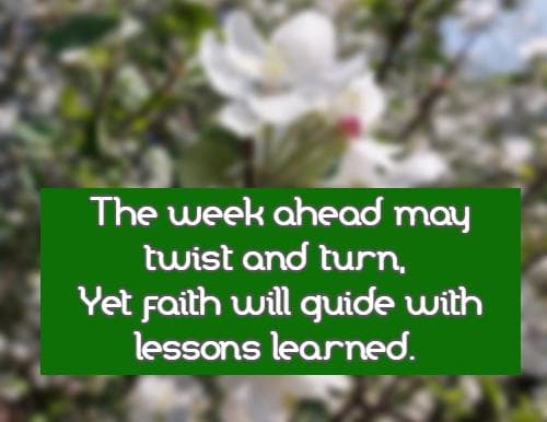 The week ahead may twist and turn, Yet faith will guide with lessons learned.
