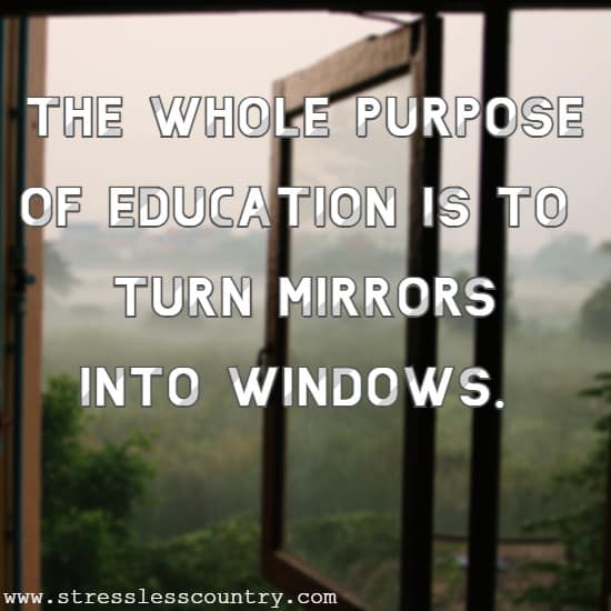 The whole purpose of education is to turn mirrors into windows.