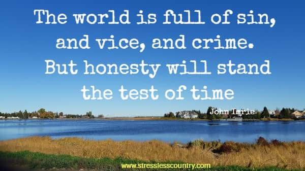 The world is full of sin, and vice, and crime. But honesty will stand the test of time