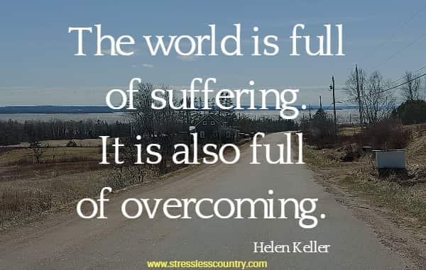 The world is full of suffering. It is also full of overcoming.