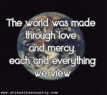  The world was made through love and mercy, each and everything we view; if we give God the praise of all. It will moralize me and you.