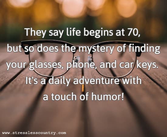 They say life begins at 70, but so does the mystery of finding your glasses, phone, and car keys. It's a daily adventure with a touch of humor!
