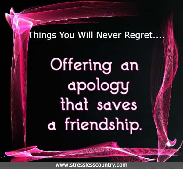 hings You Will Never Regret....Offering an apology that saves a friendship.