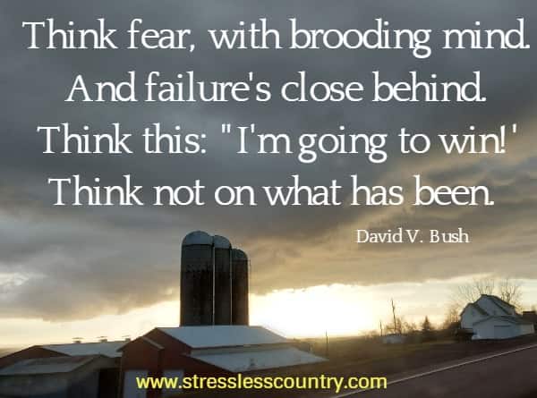 Think fear, with brooding mind. And failure's close behind. Think this: I'm going to win! Think not on what has been.