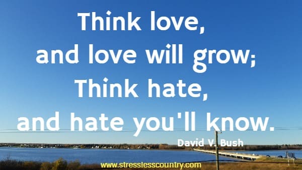 Think love, and love will grow; Think hate, and hate you'll know
