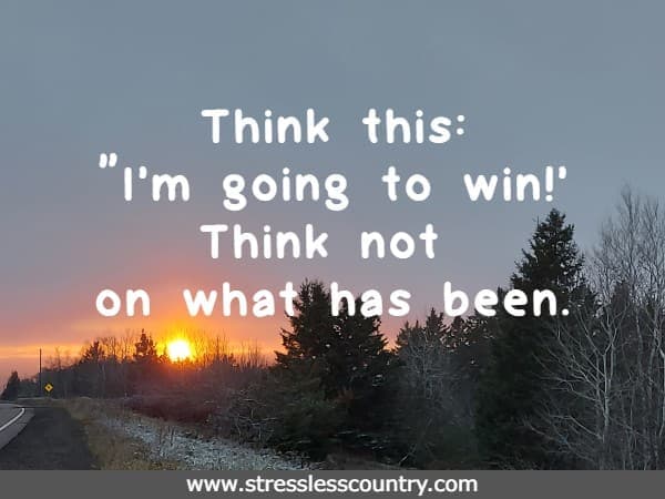 Think this: I'm going to win! Think not on what has been.