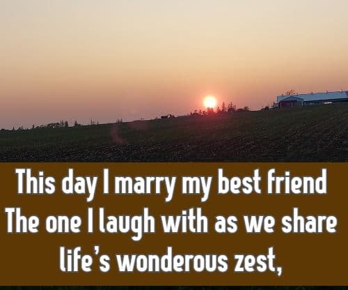 his day I marry my best friend The one I laugh with as we share life’s wonderous zest