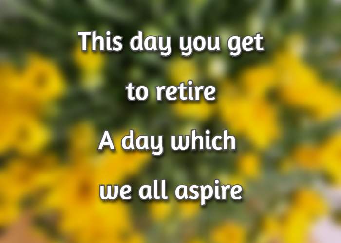 The day you get to retire A day which we all aspire