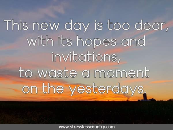 This new day is too dear, with its hopes and invitations, to waste a moment on the yesterdays.