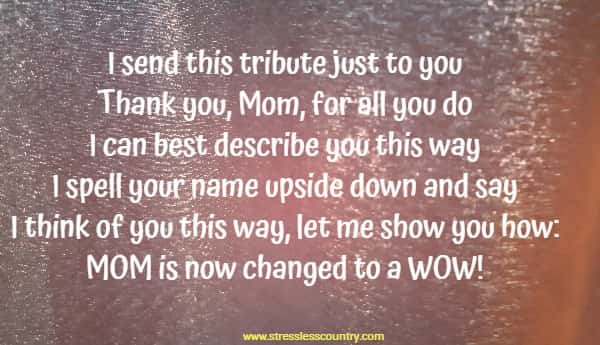 I send this tribute just to you Thank you, Mom, for all you do I can best describe you this way I spell your name upside down and say I think of you this way, let me show you how: MOM is now changed to a WOW!