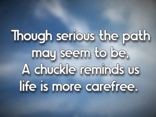 Though serious the path may seem to be, A chuckle reminds us life is more carefree