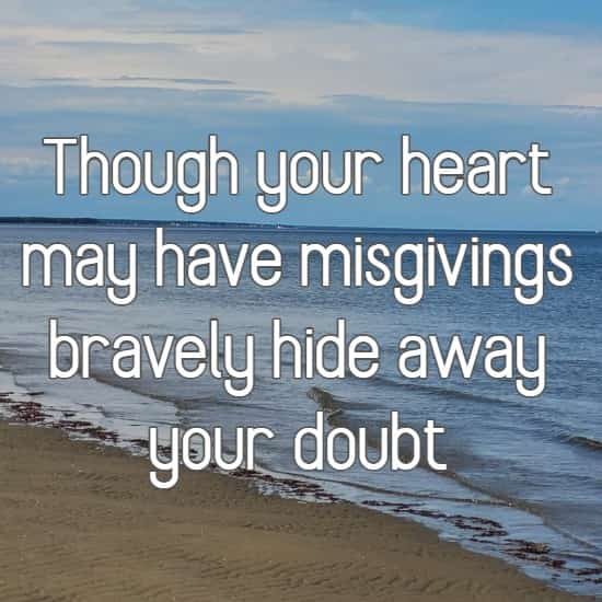 Though your heart may have misgivings bravely hide away your doubt