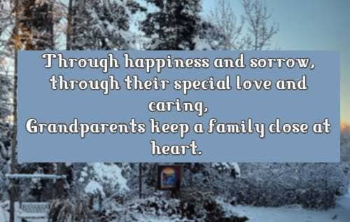 Through happiness and sorrow, through their special love and caring, Grandparents keep a family close at heart.